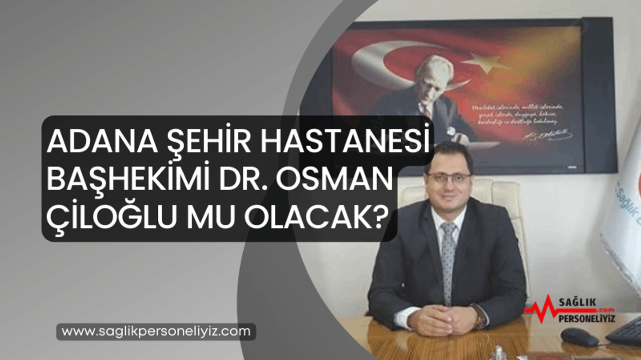 Adana Şehir Hastanesi Başhekimi Dr. Osman Çiloğlu mu Olacak?