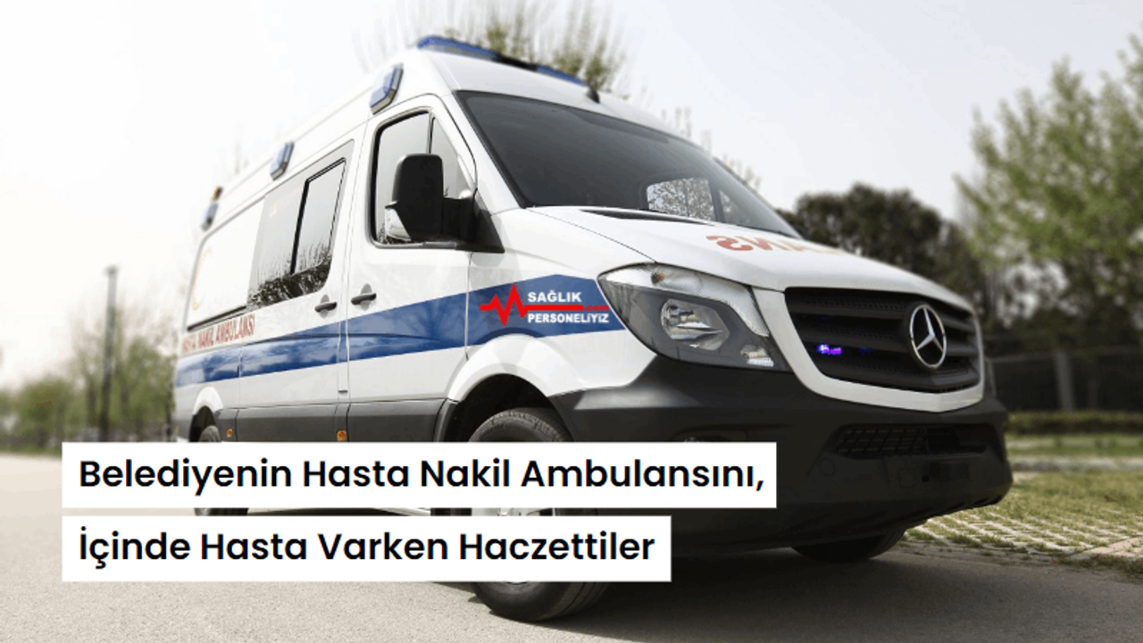 Belediyenin Hasta Nakil Ambulansını, İçinde Hasta Varken Haczettiler