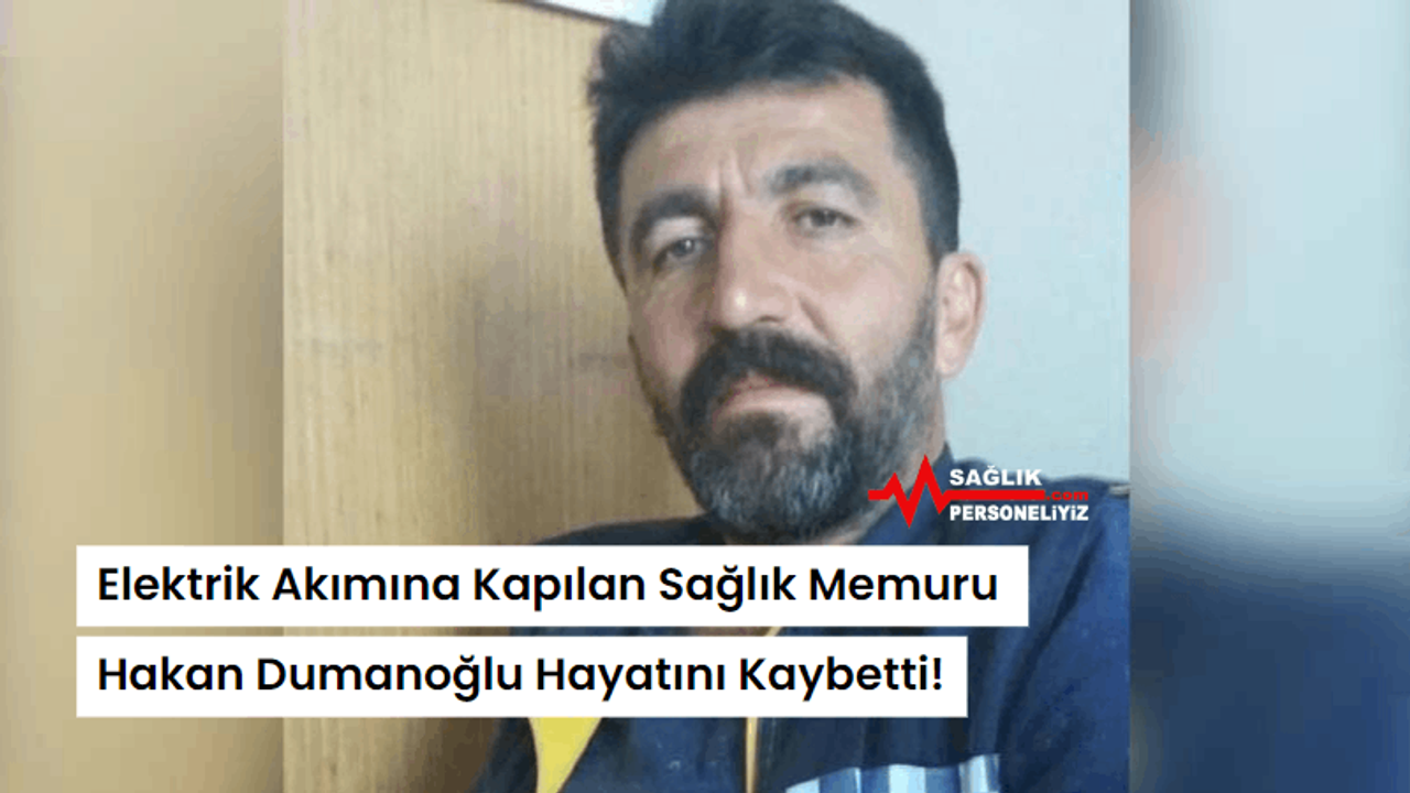 Elektrik Akımına Kapılan Sağlık Memuru Hakan Dumanoğlu Hayatını Kaybetti!