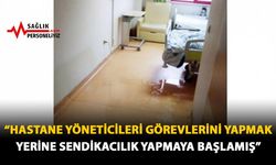 "Hastane Yöneticileri Görevlerini Yapmak Yerine Sendikacılık Yapmaya Başlamış"