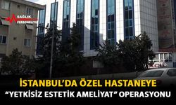 İstanbul'da Özel Hastaneye 'Yetkisiz Estetik Ameliyat' Operasyonu