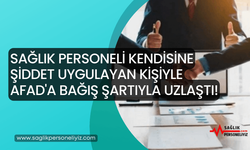 Sağlık Personeli Kendisine Şiddet Uygulayan Kişiyle AFAD'a Bağış Şartıyla Uzlaştı