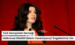 Türk Hemşireler Derneği: Halkımıza Nitelikli Bakım Veremiyoruz! Engellerimiz Var