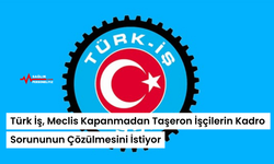 Türk İş, Meclis Kapanmadan Taşeron İşçilerin Kadro Sorununun Çözülmesini İstiyor