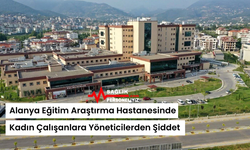 Alanya Eğitim Araştırma Hastanesinde Kadın Çalışanlara Yöneticilerden Şiddet