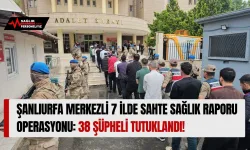 Şanlıurfa Merkezli 7 İlde Sahte Sağlık Raporu Operasyonu: 38 Şüpheli Tutuklandı!