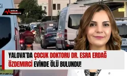 Yalova’da Çocuk Doktoru Dr. Esra Erdağ Özdemirci Evinde Ölü Bulundu!