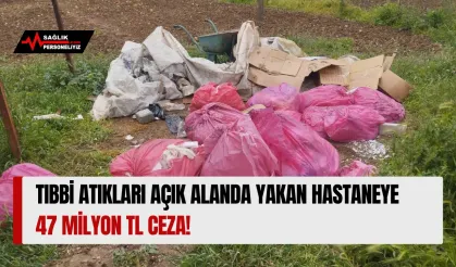 Tıbbi Atıkları Açık Alanda Yakan Hastaneye 47 Milyon TL Ceza!
