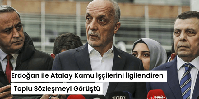 Erdoğan ile Atalay, Kamu İşçilerini İlgilendiren Toplu Sözleşmeyi Görüştü