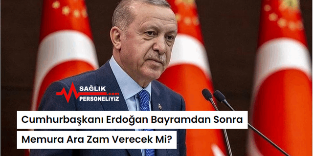Cumhurbaşkanı Erdoğan Bayramdan Sonra Memura Ara Zam Verecek Mi?