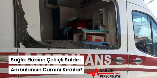 Sağlık Ekibine Çekiçli Saldırı: Ambulansın Camını Kırdılar!