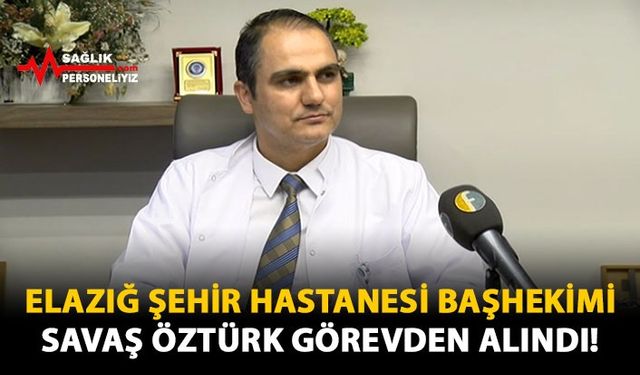 Elazığ Şehir Hastanesi Başhekimi Savaş Öztürk Görevden Alındı!