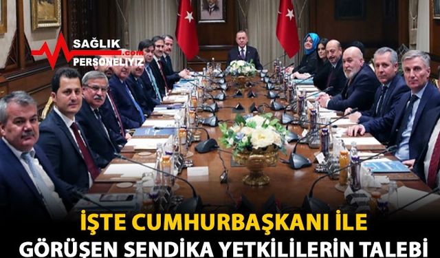 İşte Cumhurbaşkanı İle Görüşen Sendika Yetkililerinin Talepleri 