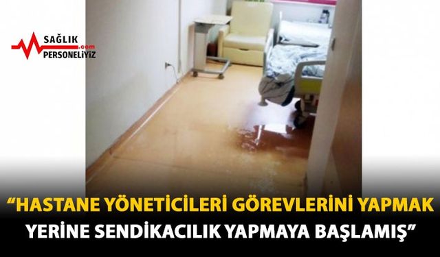 "Hastane Yöneticileri Görevlerini Yapmak Yerine Sendikacılık Yapmaya Başlamış"