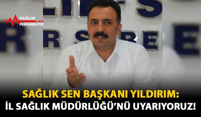 Sağlık Sen Başkanı Yıldırım: İl Sağlık Müdürlüğü'nü Uyarıyoruz!