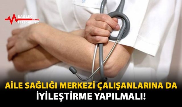 Aile Sağlığı Merkezi Çalışanlarına da İyileştirme Yapılmalı!