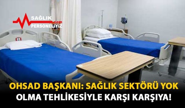 OHSAD Başkanı: Sağlık Sektörü Yok Olma Tehlikesiyle Karşı Karşıya!