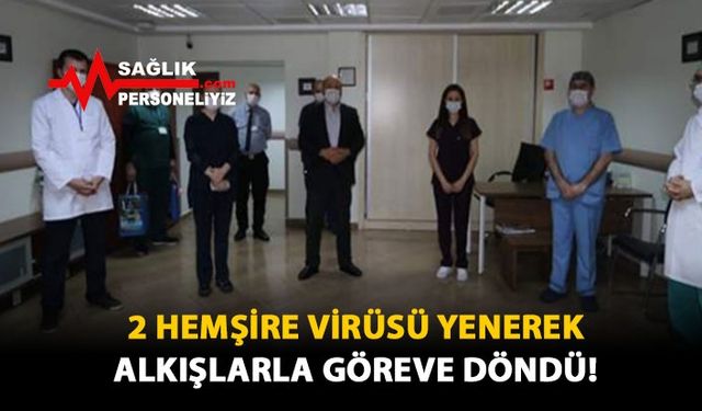 2 Hemşire Virüsü Yenerek Alkışlarla Göreve Döndü!