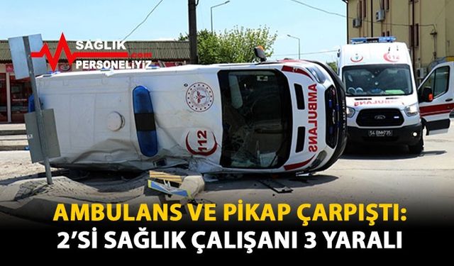 Ambulans ve Pikap Çarpıştı: 2'si Sağlık Çalışanı 3 Yaralı