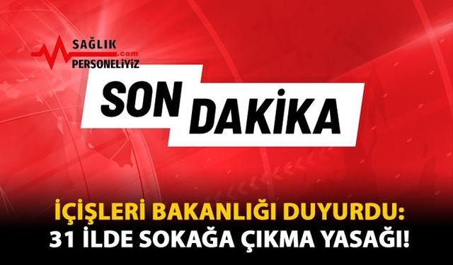 İçişleri Bakanlığı Duyurdu: 31 İlde Sokağa Çıkma Yasağı