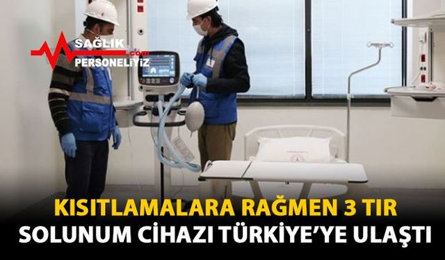 Kısıtlamalara Rağmen 3 Tır Solunum Cihazı Türkiye'ye Ulaştı!