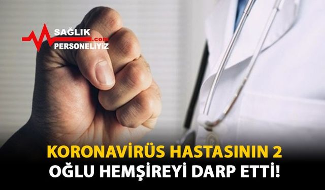 Koronavirüs Hastasının 2 Oğlu Hemşireyi Darp Etti!