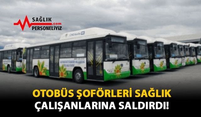 Otobüs Şoförleri Sağlık Çalışanlarına Saldırdı!