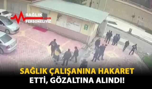 Sağlık Çalışanına Hakaret Etti, Gözaltına Alındı