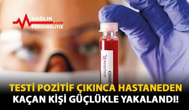 Testi Pozitif Çıkınca Hastaneden Kaçan Kişi Güçlükle Yakalandı!