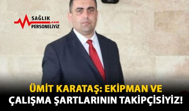 Ümit Karataş: Ekipman ve Çalışma Şartlarının Takipçisiyiz!