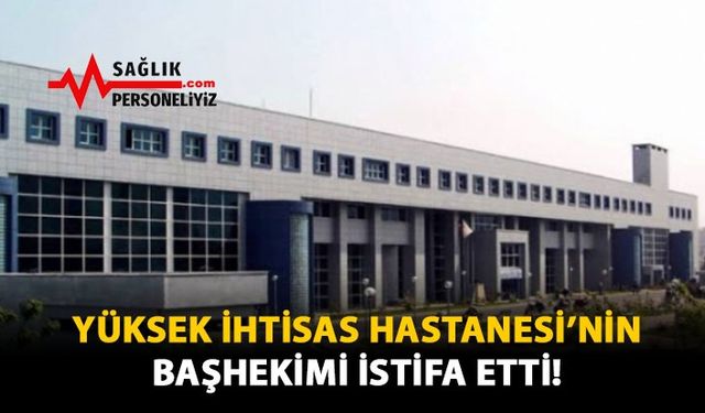 Yüksek İhtisas Hastanesi’nin Başhekimi İstifa Etti!