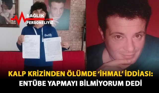 Kalp Krizinden Ölümde 'İhmal' İddiası: 'Entübe Yapmayı Bilmiyorum' Dedi