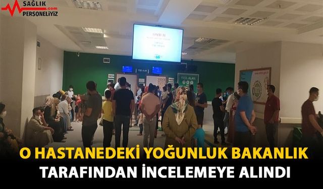 O Hastanedeki Yoğunluk Bakanlık Tarafından İncelemeye Alındı