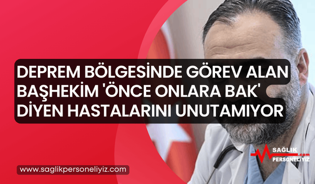 Deprem Bölgesinde Görev Alan Başhekim 'Önce Onlara Bak' Diyen Hastalarını Unutamıyor