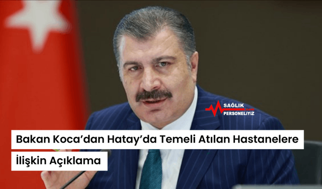 Bakan Koca’dan Hatay’da Temeli Atılan Hastanelere İlişkin Açıklama