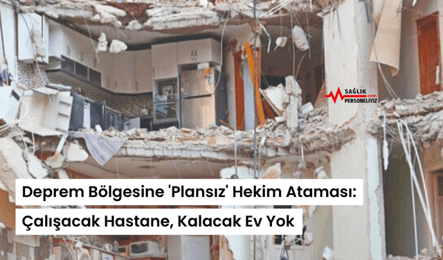 Deprem Bölgesine 'Plansız' Hekim Ataması: Çalışacak Hastane, Kalacak Ev Yok