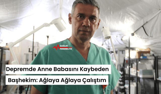 Depremde Anne Babasını Kaybeden Başhekim: Ağlaya Ağlaya Çalıştım