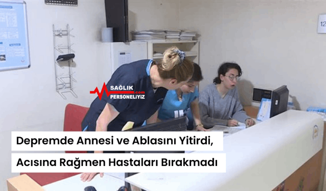 Depremde Annesi ve Ablasını Yitirdi, Acısına Rağmen Hastaları Bırakmadı