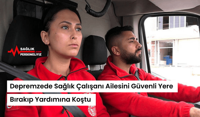 Depremzede Sağlık Çalışanı Ailesini Güvenli Yere Bırakıp Yardımına Koştu