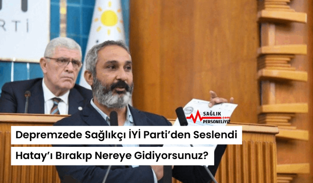 Depremzede Sağlıkçı İYİ Parti’den Seslendi: Hatay’ı Bırakıp Nereye Gidiyorsunuz?