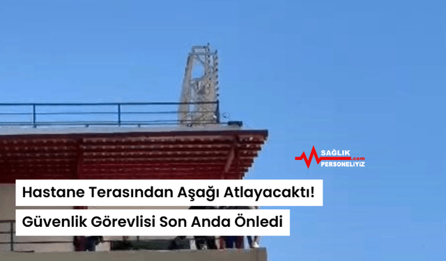 Hastane Terasından Aşağı Atlayacaktı! Güvenlik Görevlisi Son Anda Önledi