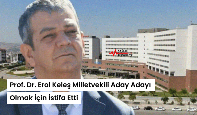 Prof. Dr. Erol Keleş Milletvekili Aday Adayı Olmak İçin İstifa Etti