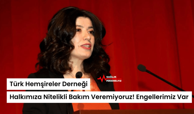 Türk Hemşireler Derneği: Halkımıza Nitelikli Bakım Veremiyoruz! Engellerimiz Var