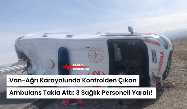 Van-Ağrı Karayolunda Kontrolden Çıkan Ambulans Takla Attı: 3 Sağlık Personeli Yaralı!