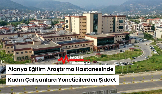 Alanya Eğitim Araştırma Hastanesinde Kadın Çalışanlara Yöneticilerden Şiddet