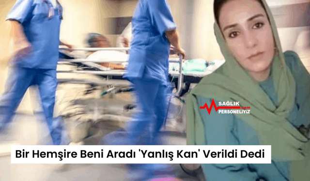 Bir Hemşire Beni Aradı 'Yanlış Kan' Verildi Dedi