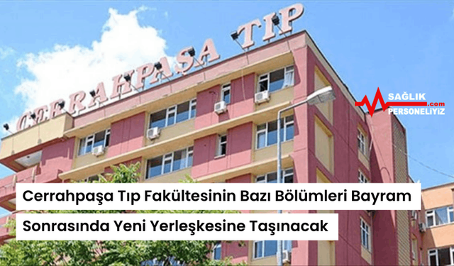 Cerrahpaşa Tıp Fakültesinin Bazı Bölümleri Bayram Sonrasında Yeni Yerleşkesine Taşınacak