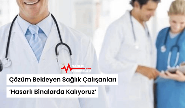 Çözüm Bekleyen Sağlık Çalışanları ‘Hasarlı Binalarda Kalıyoruz’