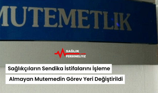 Sağlıkçıların Sendika İstifalarını İşleme Almayan Mutemedin Görev Yeri Değiştirildi