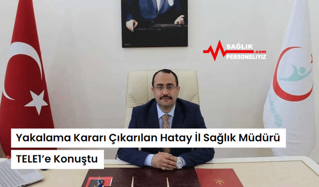 Yakalama Kararı Çıkarılan Hatay İl Sağlık Müdürü TELE1’e Konuştu